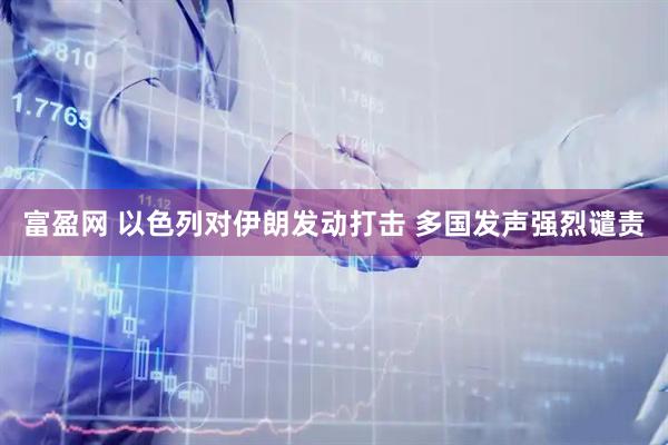 富盈网 以色列对伊朗发动打击 多国发声强烈谴责