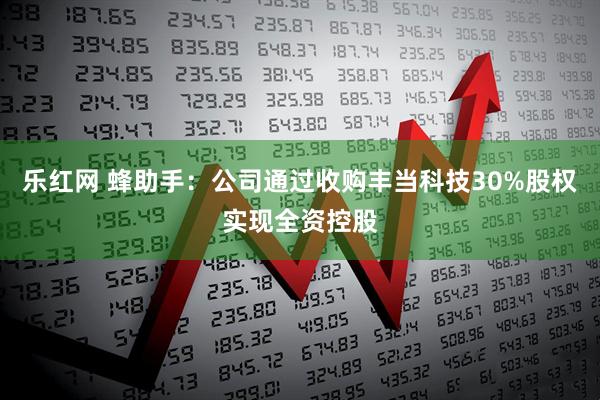 乐红网 蜂助手：公司通过收购丰当科技30%股权实现全资控股