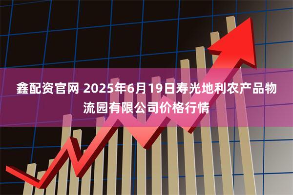 鑫配资官网 2025年6月19日寿光地利农产品物流园有限公司价格行情