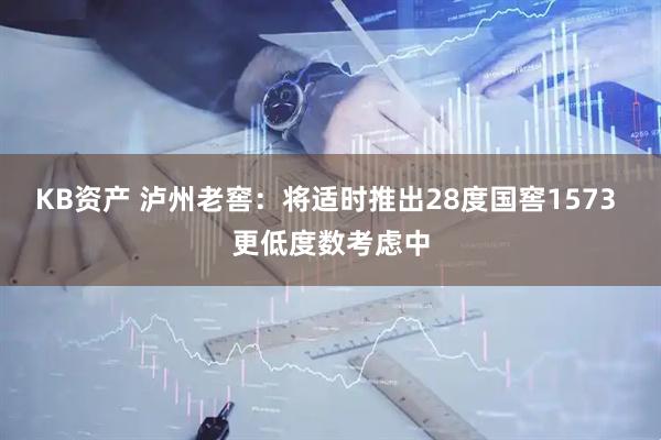 KB资产 泸州老窖：将适时推出28度国窖1573 更低度数考虑中