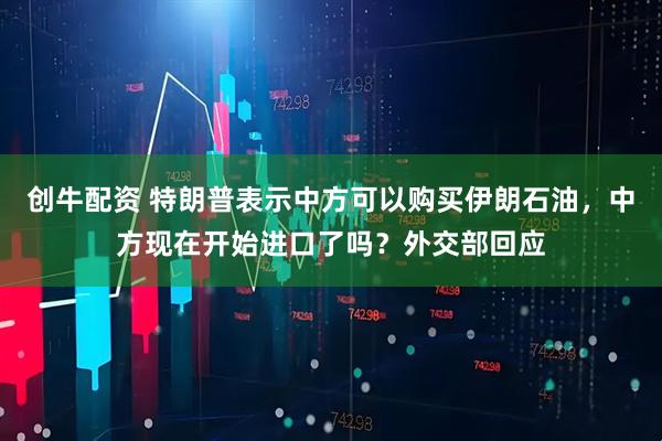 创牛配资 特朗普表示中方可以购买伊朗石油，中方现在开始进口了吗？外交部回应