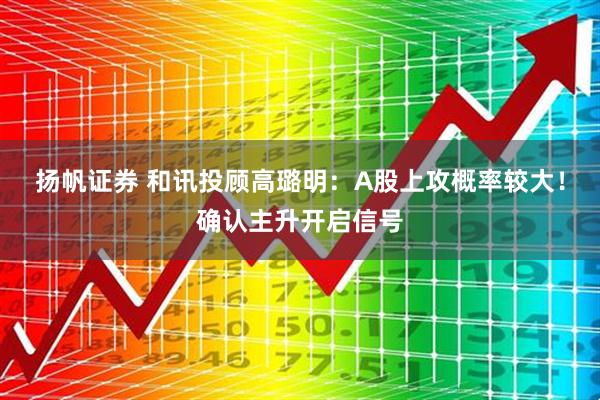 扬帆证券 和讯投顾高璐明：A股上攻概率较大！确认主升开启信号