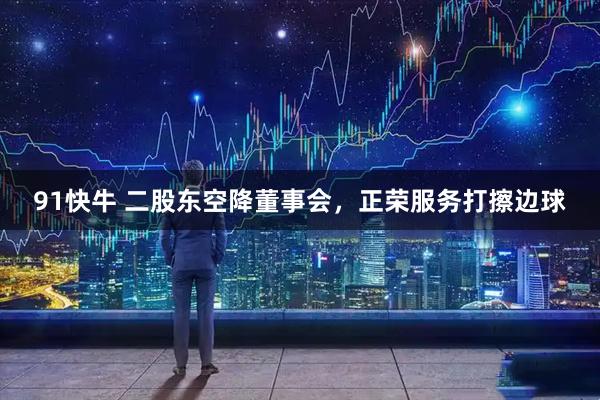 91快牛 二股东空降董事会，正荣服务打擦边球