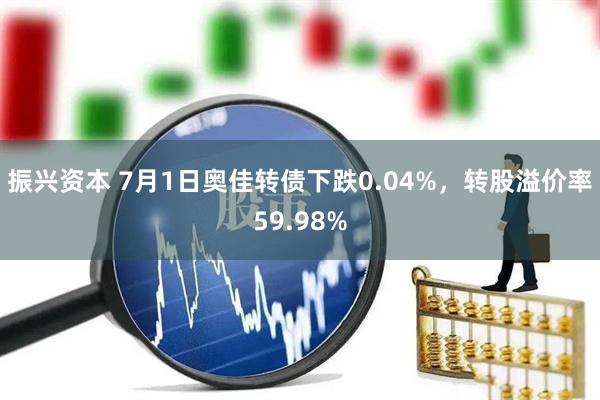 振兴资本 7月1日奥佳转债下跌0.04%，转股溢价率59.98%