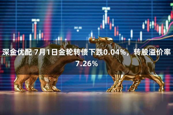 深金优配 7月1日金轮转债下跌0.04%，转股溢价率7.26%