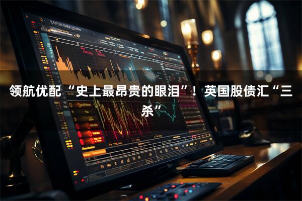 领航优配 “史上最昂贵的眼泪”！英国股债汇“三杀”