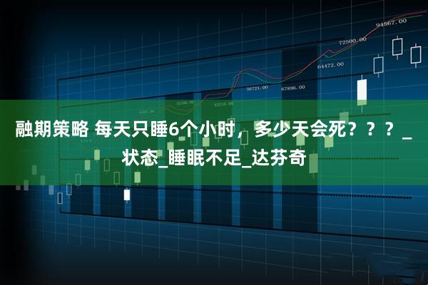 融期策略 每天只睡6个小时，多少天会死？？？_状态_睡眠不足_达芬奇