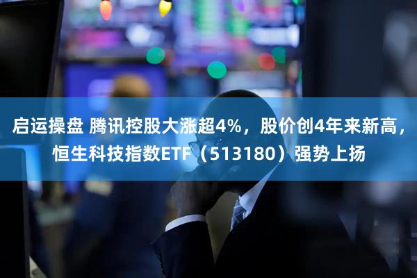 启运操盘 腾讯控股大涨超4%，股价创4年来新高，恒生科技指数ETF（513180）强势上扬