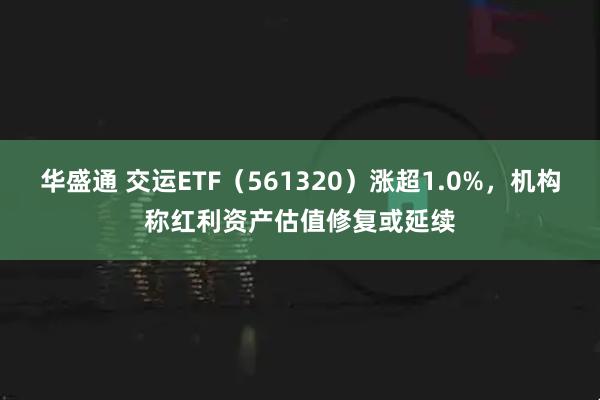 华盛通 交运ETF（561320）涨超1.0%，机构称红利资产估值修复或延续