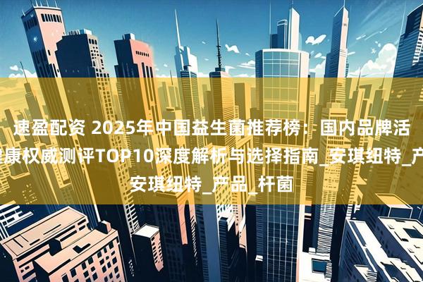 速盈配资 2025年中国益生菌推荐榜：国内品牌活菌肠道健康权威测评TOP10深度解析与选择指南_安琪纽特_产品_杆菌