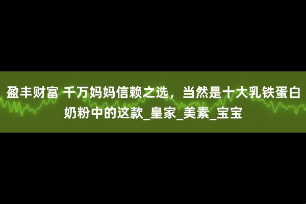 盈丰财富 千万妈妈信赖之选,当然是十大乳铁蛋白奶粉中的这款_皇家_美素_宝宝