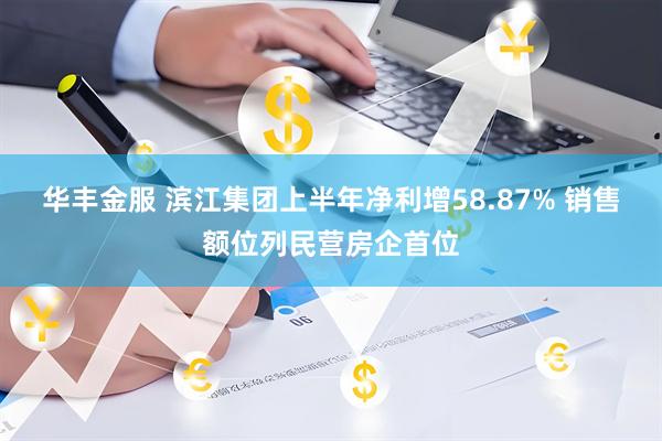 华丰金服 滨江集团上半年净利增58.87% 销售额位列民营房企首位