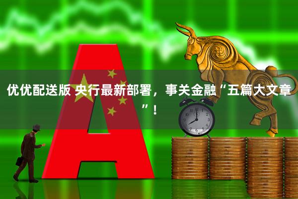 优优配送版 央行最新部署，事关金融“五篇大文章”！