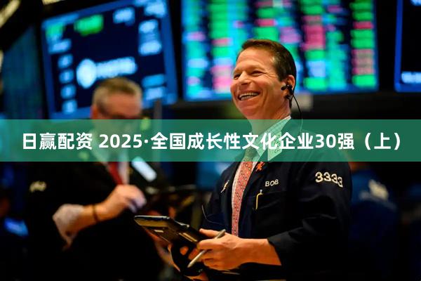 日赢配资 2025·全国成长性文化企业30强（上）