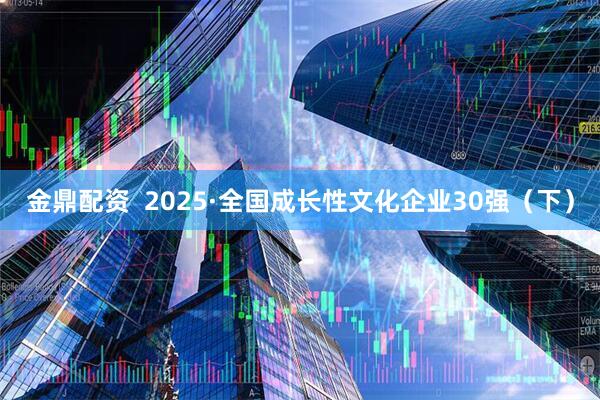金鼎配资 2025·全国成长性文化企业30强(下)