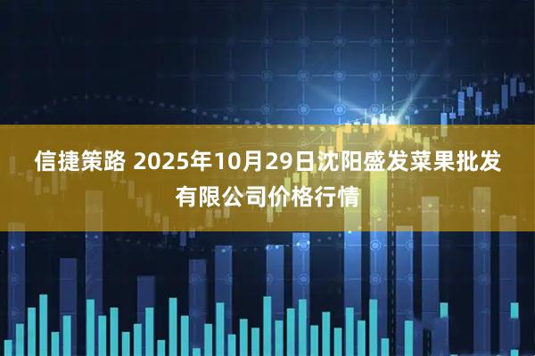 信捷策路 2025年10月29日沈阳盛发菜果批发有限公司价格行情