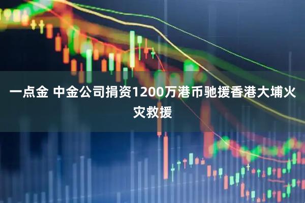 一点金 中金公司捐资1200万港币驰援香港大埔火灾救援