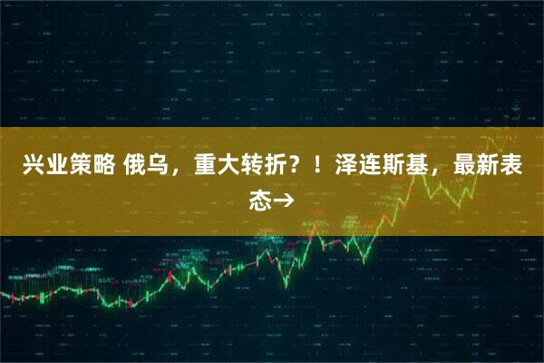 兴业策略 俄乌，重大转折？！泽连斯基，最新表态→